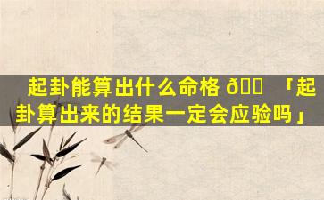 起卦能算出什么命格 🐠 「起卦算出来的结果一定会应验吗」